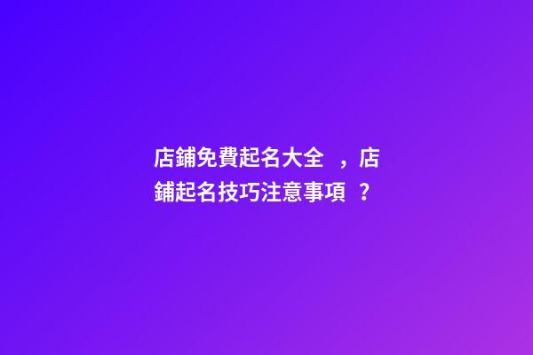 店鋪免費起名大全，店鋪起名技巧注意事項？